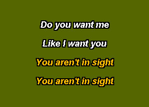 Do you wantme
Like I want you

You aren't in sight

You aren't in sight