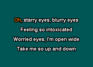 Oh, starry eyes, blurry eyes

Feeling so intoxicated

Worried eyes, I'm open wide

Take me so up and down