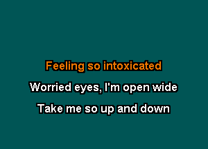 Feeling so intoxicated

Worried eyes, I'm open wide

Take me so up and down