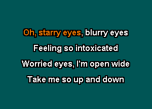 Oh, starry eyes, blurry eyes

Feeling so intoxicated

Worried eyes, I'm open wide

Take me so up and down