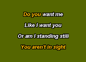 Do you wantme

Like I want you

Or am I standing still

You aren't in sight