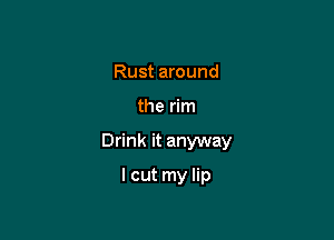 Rust around

the rim

Drink it anyway

lcut my lip