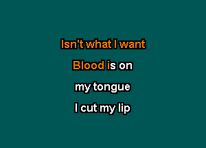 Isn't what I want
Blood is on

my tongue

lcut my lip