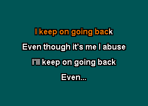 I keep on going back

Even though it's me I abuse

I'll keep on going back

Even...