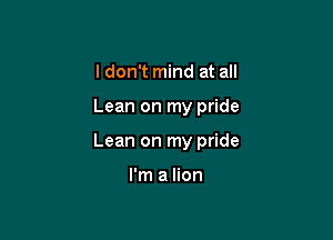 I don't mind at all

Lean on my pride

Lean on my pride

I'm a lion