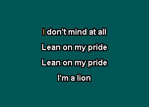 I don't mind at all

Lean on my pride

Lean on my pride

I'm a lion