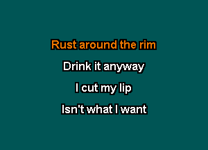 Rust around the rim

Drink it anyway

I cut my lip

Isn't what I want