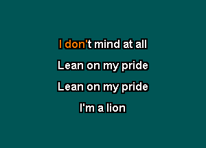 I don't mind at all

Lean on my pride

Lean on my pride

I'm a lion