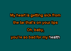 My heart is getting sick from
the tar that's on your lips
Oh, baby,

you're so bad for my health
