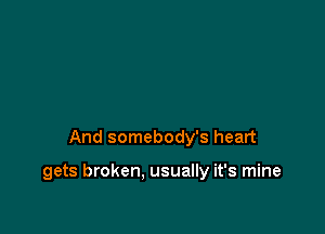 And somebody's heart

gets broken. usually it's mine