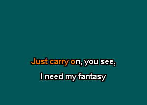Just carry on. you see,

I need my fantasy