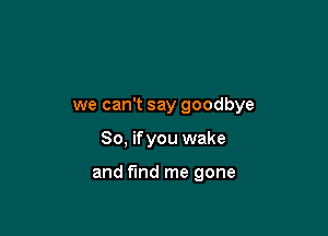 we can't say goodbye

So, ifyou wake

and find me gone