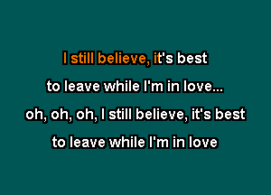 I still believe, it's best

to leave while I'm in love...

oh, oh, oh, I still believe, it's best

to leave while I'm in love