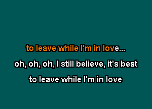 to leave while I'm in love...

oh, oh, oh, I still believe, it's best

to leave while I'm in love