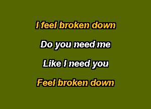 I feel broken down

00 you need me

Like I need you

Feel broken down