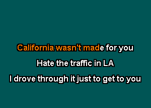 California wasn't made for you
Hate the traffic in LA

I drove through itjust to get to you