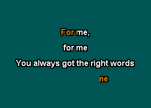 For me,

for me

You always got the right words

at the wrong time