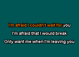 I'm afraid I couldn't wait for you

I'm afraid that I would break

Only want me when I'm leaving you