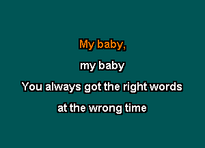 My baby,
my baby

You always got the right words

at the wrong time