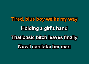 Tired, blue boy walks my way

Holding a girl's hand

That basic bitch leaves finally

Nowl can take her man