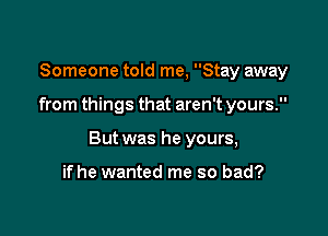 Someone told me, Stay away

from things that aren't yours.

But was he yours,

ifhe wanted me so bad?