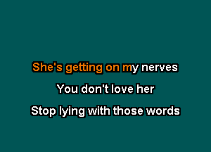 She's getting on my nerves

You don't love her

Stop lying with those words