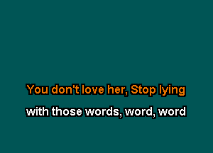 You don't love her. Stop lying

with those words. word, word