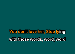 You don't love her. Stop lying

with those words. word, word