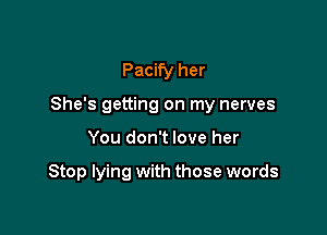 Pacify her

She's getting on my nerves

You don't love her

Stop lying with those words