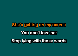 She's getting on my nerves

You don't love her

Stop lying with those words