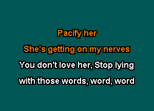 Pacify her

She's getting on my nerves

You don't love her. Stop lying

with those words. word, word