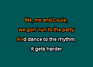 Me, me and Louie,

we gon' run to the party

And dance to the rhythm,

it gets harder