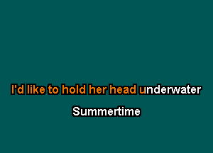 I'd like to hold her head underwater

Summertime