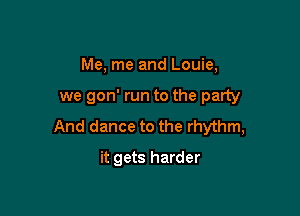 Me, me and Louie,

we gon' run to the party

And dance to the rhythm,

it gets harder