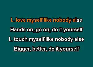 l.. love myselflike nobody else

Hands on, go on, do it yourself

l.. touch myselflike nobody else

Bigger, better, do it yourself