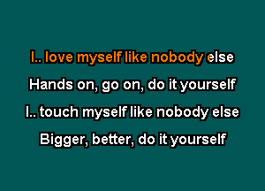 l.. love myselflike nobody else

Hands on, go on, do it yourself

l.. touch myselflike nobody else

Bigger, better, do it yourself