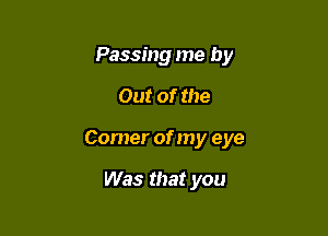 Passing me by

Out of the

Comer of my eye

Was that you
