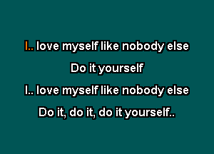 l.. love myselflike nobody else

Do it yourself

l.. love myselflike nobody else

Do it, do it. do it yourself..