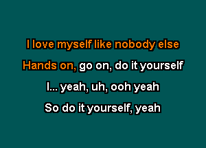 I love myselflike nobody else
Hands on, go on, do it yourself

I... yeah, uh, ooh yeah

So do it yourself, yeah