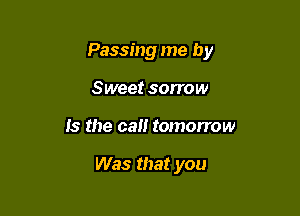 Passing me by

Sweet sorrow
Is the ca tomorrow

Was that you