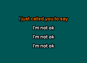 Ijust called you to say

I'm not ok
I'm not ok

I'm not ok