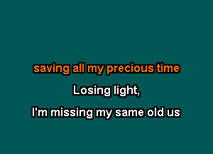saving all my precious time

Losing light,

I'm missing my same old us