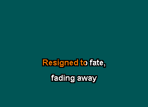 Resigned to fate,

fading away