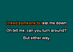 I need someone to tear me down

0h tell me, can you turn around?

But either way