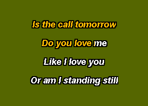 Is the cal! tomorrow
Do you love me

Like I love you

Or am I standing still