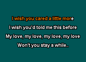lwish you cared a little more

lwish you'd told me this before

My love, my love, my love, my love

Won't you stay a while..