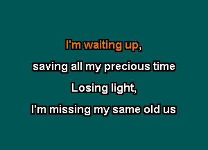 I'm waiting up,
saving all my precious time

Losing light,

I'm missing my same old us