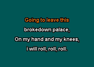 Going to leave this

brokedown palace,

On my hand and my knees,

i will roll, roll, roll.