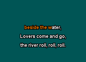 beside the water,

Lovers come and go,

the river roll, roll, roll.