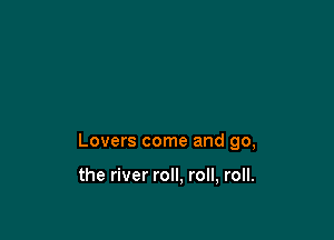 Lovers come and go,

the river roll, roll, roll.